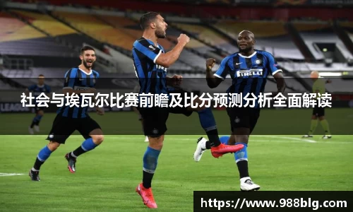 社会与埃瓦尔比赛前瞻及比分预测分析全面解读