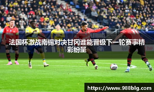 法国杯激战南锡对决甘冈谁能晋级下一轮赛事精彩纷呈
